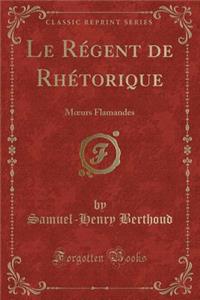 Le RÃ©gent de RhÃ©torique: Moeurs Flamandes (Classic Reprint)