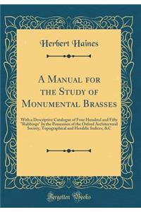 A Manual for the Study of Monumental Brasses: With a Descriptive Catalogue of Four Hundred and Fifty Rubbings in the Possession of the Oxford Architectural Society, Topographical and Heraldic Indices, &c (Classic Reprint)