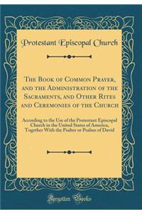 The Book of Common Prayer, and the Administration of the Sacraments, and Other Rites and Ceremonies of the Church: According to the Use of the Protestant Episcopal Church in the United States of America, Together with the Psalter or Psalms of David