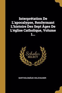 Interprétation De L'apocalypse, Renfermant L'histoire Des Sept Âges De L'église Catholique, Volume 1...
