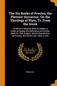 The Six Books of Proclus, the Platonic Successor, On the Theology of Plato, Tr. From the Greek