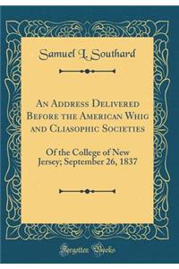 An Address Delivered Before the American Whig and Cliasophic Societies: Of the College of New Jersey; September 26, 1837 (Classic Reprint)