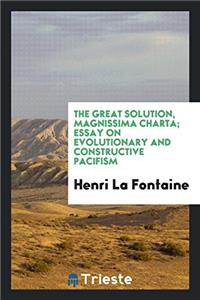 The great solution, magnissima charta; essay on evolutionary and constructive pacifism