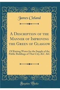 A Description of the Manner of Improving the Green of Glasgow: Of Raising Water for the Supply of the Public Buildings of That City, &C. &C (Classic Reprint)
