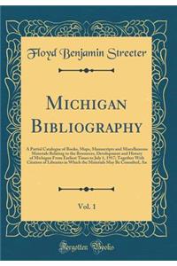 Michigan Bibliography, Vol. 1: A Partial Catalogue of Books, Maps, Manuscripts and Miscellaneous Materials Relating to the Resources, Development and History of Michigan From Earliest Times to July 1, 1917; Together With Citation of Libraries in Wh