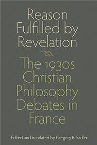 Reason Fulfilled by Revelation: The 1930s Christian Philosophy Debates in France