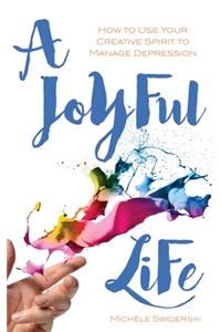 Joyful Life: How to Use Your Creative Spirit to Manage Depression