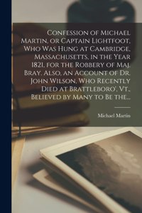 Confession of Michael Martin, or Captain Lightfoot, Who Was Hung at Cambridge, Massachusetts, in the Year 1821, for the Robbery of Maj. Bray. Also, an Account of Dr. John Wilson, Who Recently Died at Brattleboro', Vt., Believed by Many to Be The...