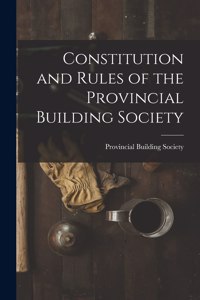 Constitution and Rules of the Provincial Building Society [microform]