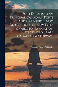 Port Directory of Principal Canadian Ports and Harbours ... Also Descriptions of new Types of Aids to Navigation Introduced in all Canadian Waterways