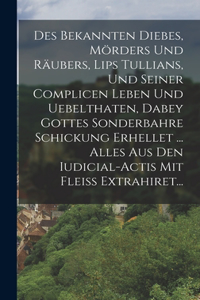 Des Bekannten Diebes, Mörders Und Räubers, Lips Tullians, Und Seiner Complicen Leben Und Uebelthaten, Dabey Gottes Sonderbahre Schickung Erhellet ... Alles Aus Den Iudicial-actis Mit Fleiß Extrahiret...