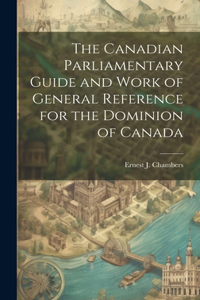 Canadian Parliamentary Guide and Work of General Reference for the Dominion of Canada