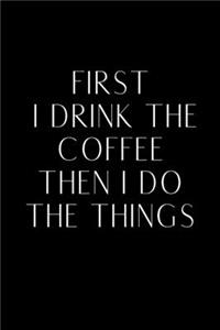 First I Drink The Coffee Then I Do The Things