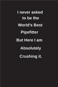I Never Asked to Be the World's Best Pipefitter But Here I Am Absolutely Crushing It.