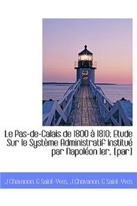 Le Pas-de-Calais de 1800 1810; Etude Sur Le Syst Me Administratif Institu Par Napol on Ier, [Par]