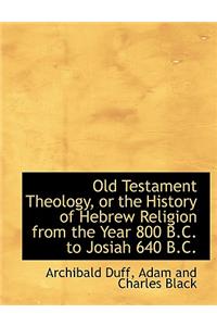 Old Testament Theology, or the History of Hebrew Religion from the Year 800 B.C. to Josiah 640 B.C.