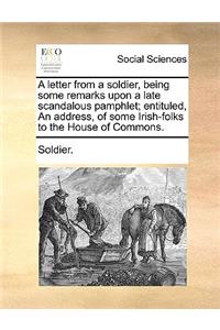 A Letter from a Soldier, Being Some Remarks Upon a Late Scandalous Pamphlet; Entituled, an Address, of Some Irish-Folks to the House of Commons.