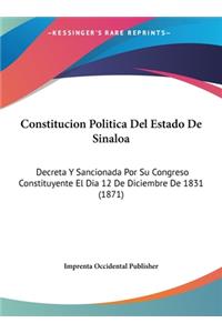 Constitucion Politica del Estado de Sinaloa: Decreta y Sancionada Por Su Congreso Constituyente El Dia 12 de Diciembre de 1831 (1871)