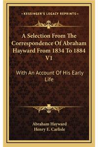 A Selection from the Correspondence of Abraham Hayward from 1834 to 1884 V1