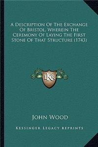 A Description Of The Exchange Of Bristol, Wherein The Ceremony Of Laying The First Stone Of That Structure (1743)