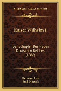 Kaiser Wilhelm I: Der Schopfer Des Neuen Deutschen Reiches (1888)
