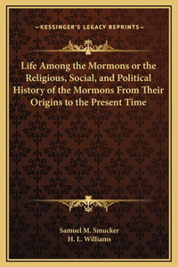 Life Among the Mormons or the Religious, Social, and Political History of the Mormons From Their Origins to the Present Time