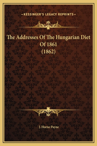 The Addresses Of The Hungarian Diet Of 1861 (1862)