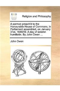 A Sermon Preach'd to the Honourable House of Commons, in Parliament Assembled, on January 31st, 1648/49. a Day of Solemn Humiliatin. by John Owen ..