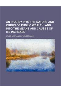 An Inquiry Into the Nature and Origin of Public Wealth, and Into the Means and Causes of Its Increase