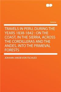 Travels in Peru, During the Years 1838-1842: On the Coast, in the Sierra, Across the Cordilleras and the Andes, Into the Primeval Forests