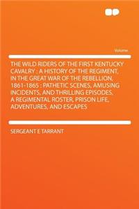 The Wild Riders of the First Kentucky Cavalry: A History of the Regiment, in the Great War of the Rebellion, 1861-1865: Pathetic Scenes, Amusing Incidents, and Thrilling Episodes, a Regimental Roster, Prison Life, Adventures, and Escapes