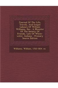 Journal of the Life, Travels, and Gospel Labours of William Williams, Dec., a Minister of the Society of Friends, Late of White-Water, Indiana - Primary Source Edition