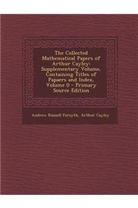 The Collected Mathematical Papers of Arthur Cayley: Supplementary Volume, Containing Titles of Papaers and Index, Volume 0