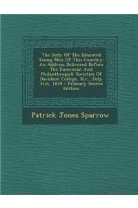 The Duty of the Educated Young Men of This Country: An Address Delivered Before the Eumenean and Philanthropick Societies of Davidson College, N.C., J