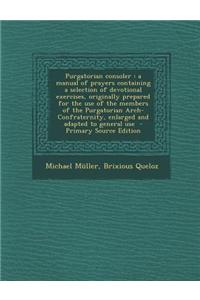 Purgatorian Consoler: A Manual of Prayers Containing a Selection of Devotional Exercises, Originally Prepared for the Use of the Members of