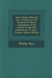 Some Rough Materials for a History of the Hundred of North Erpingham in the County of Norfolk, Collected by W. Rye - Primary Source Edition