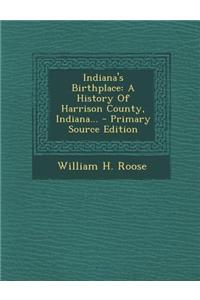 Indiana's Birthplace: A History of Harrison County, Indiana...