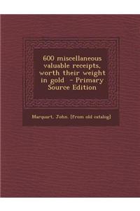 600 Miscellaneous Valuable Receipts, Worth Their Weight in Gold - Primary Source Edition