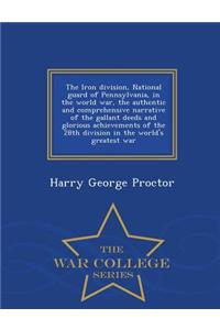 Iron Division, National Guard of Pennsylvania, in the World War, the Authentic and Comprehensive Narrative of the Gallant Deeds and Glorious Achievements of the 28th Division in the World's Greatest War - War College Series