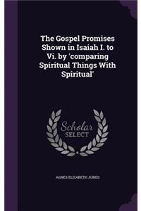 Gospel Promises Shown in Isaiah I. to Vi. by 'comparing Spiritual Things With Spiritual'