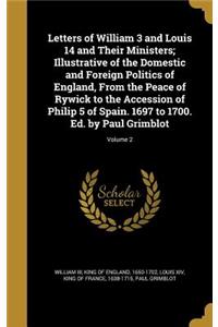 Letters of William 3 and Louis 14 and Their Ministers; Illustrative of the Domestic and Foreign Politics of England, From the Peace of Rywick to the Accession of Philip 5 of Spain. 1697 to 1700. Ed. by Paul Grimblot; Volume 2