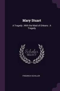 Mary Stuart: A Tragedy; With the Maid of Orleans: A Tragedy