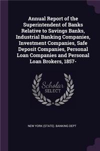 Annual Report of the Superintendent of Banks Relative to Savings Banks, Industrial Banking Companies, Investment Companies, Safe Deposit Companies, Personal Loan Companies and Personal Loan Brokers, 1857-