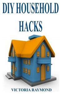 DIY Household Hacks: 40+ Smart House-Hold Hacks to Save Time and Increase Productivity: (DIY Household Hacks - DIY Cleaning and Organizing - Self Help - DIY Hacks - DIY Household)
