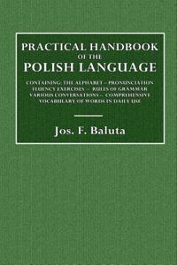 Practical Handbook of the Polish Language: Containing: The Alphabet - Pronunciation Fluency Exercises - Rules of Grammar - Various Conversations - Com