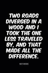 Two roads diverged in a wood and I took the one less traveled by, and that made all the difference.