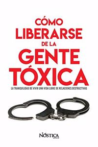 Cómo Liberarse de la Gente Tóxica: La tranquilidad de vivir una vida libre de relaciones destructivas