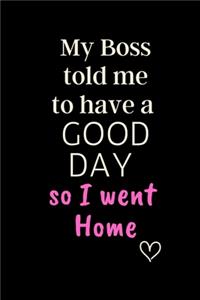 My Boss told me to have a GOOD DAY so I went Home