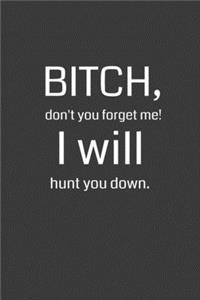Bitch Don't You Forget Me! I Will Hunt You Down.