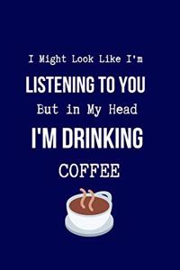 I Might Look Like I'm Listening to You But in My Head I'm Drinking Coffee